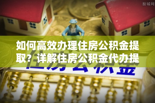 卫滨如何高效办理住房公积金提取？详解住房公积金代办提取流程