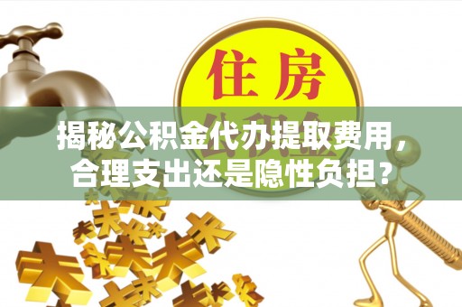 卫滨揭秘公积金代办提取费用，合理支出还是隐性负担？