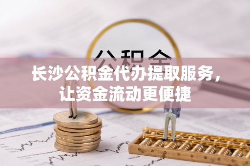 卫滨长沙公积金代办提取服务，让资金流动更便捷