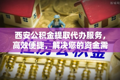 卫滨西安公积金提取代办服务，高效便捷，解决您的资金需求