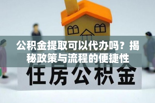 卫滨公积金提取可以代办吗？揭秘政策与流程的便捷性