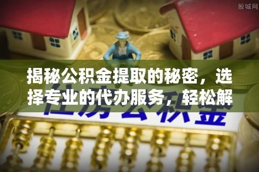 卫滨揭秘公积金提取的秘密，选择专业的代办服务，轻松解决你的难题