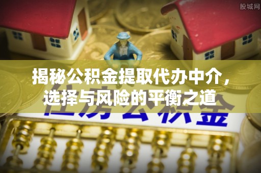 卫滨揭秘公积金提取代办中介，选择与风险的平衡之道