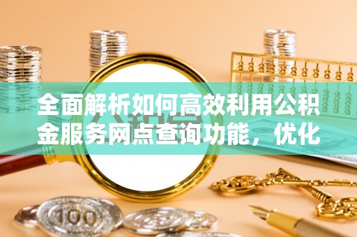 卫滨全面解析如何高效利用公积金服务网点查询功能，优化生活理财规划