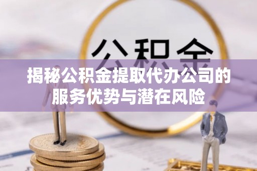 卫滨揭秘公积金提取代办公司的服务优势与潜在风险