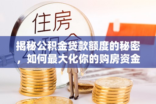 卫滨揭秘公积金贷款额度的秘密，如何最大化你的购房资金