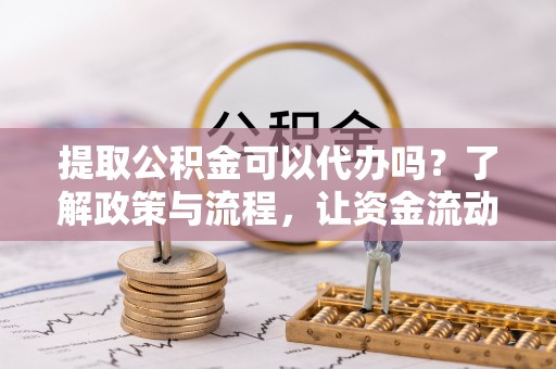 卫滨提取公积金可以代办吗？了解政策与流程，让资金流动更轻松