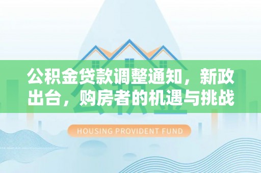 卫滨公积金贷款调整通知，新政出台，购房者的机遇与挑战