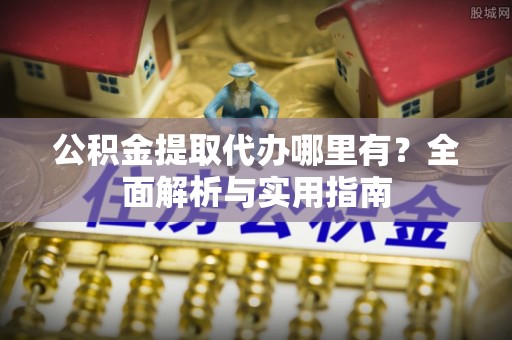 卫滨公积金提取代办哪里有？全面解析与实用指南