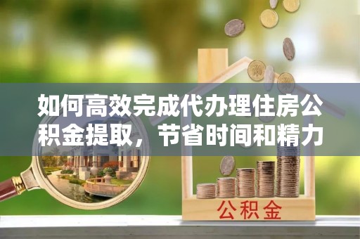 卫滨如何高效完成代办理住房公积金提取，节省时间和精力？