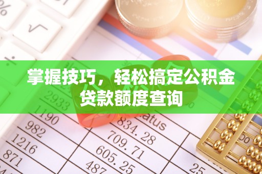 卫滨掌握技巧，轻松搞定公积金贷款额度查询