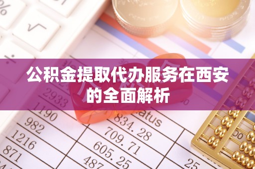 卫滨公积金提取代办服务在西安的全面解析