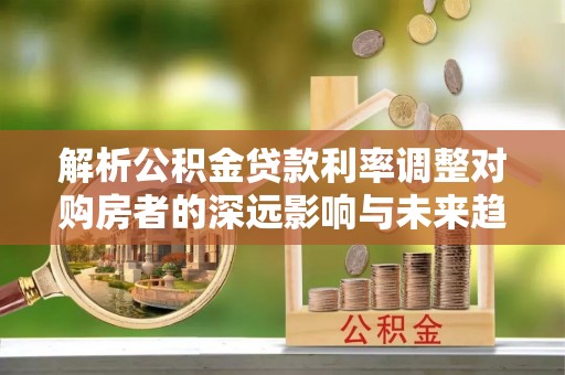 卫滨解析公积金贷款利率调整对购房者的深远影响与未来趋势