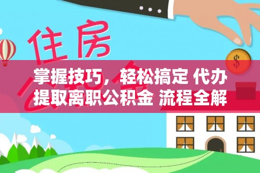 卫滨掌握技巧，轻松搞定 代办提取离职公积金 流程全解析