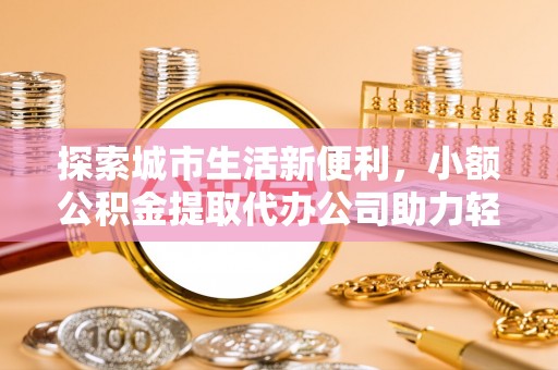 卫滨探索城市生活新便利，小额公积金提取代办公司助力轻松理财