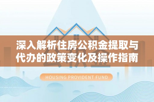 卫滨深入解析住房公积金提取与代办的政策变化及操作指南