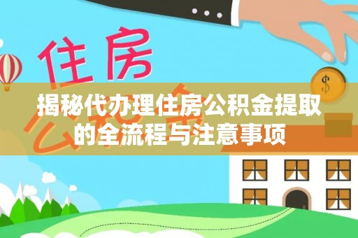 卫滨揭秘代办理住房公积金提取的全流程与注意事项