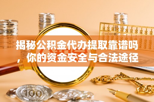 卫滨揭秘公积金代办提取靠谱吗，你的资金安全与合法途径全解析