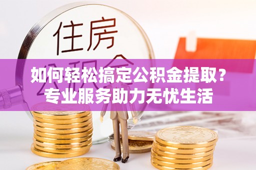 卫滨如何轻松搞定公积金提取？专业服务助力无忧生活