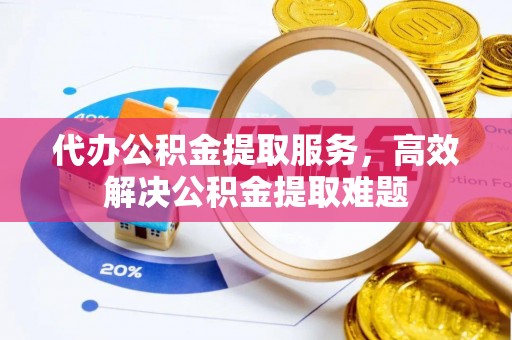 卫滨代办公积金提取服务，高效解决公积金提取难题