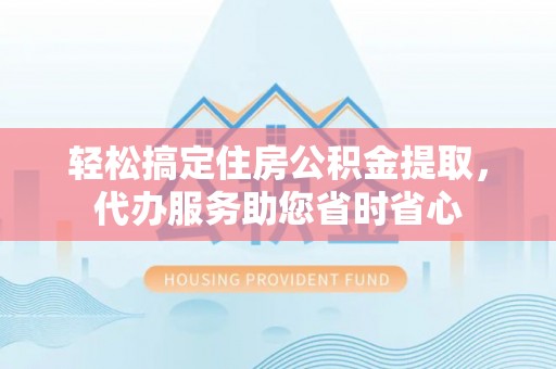 卫滨轻松搞定住房公积金提取，代办服务助您省时省心
