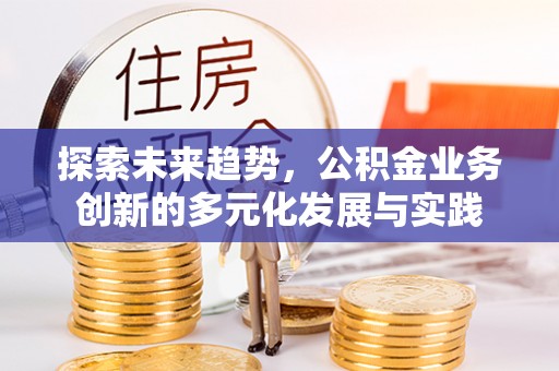 卫滨探索未来趋势，公积金业务创新的多元化发展与实践