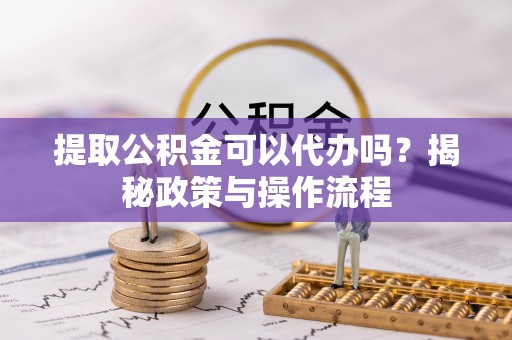 卫滨提取公积金可以代办吗？揭秘政策与操作流程