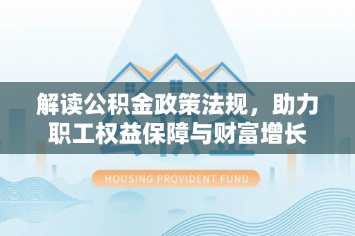 卫滨解读公积金政策法规，助力职工权益保障与财富增长