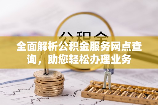 卫滨全面解析公积金服务网点查询，助您轻松办理业务