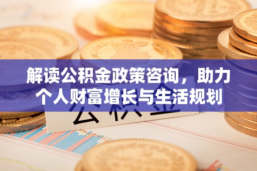 卫滨解读公积金政策咨询，助力个人财富增长与生活规划