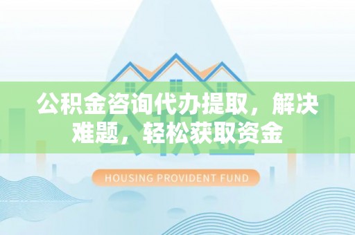 卫滨公积金咨询代办提取，解决难题，轻松获取资金