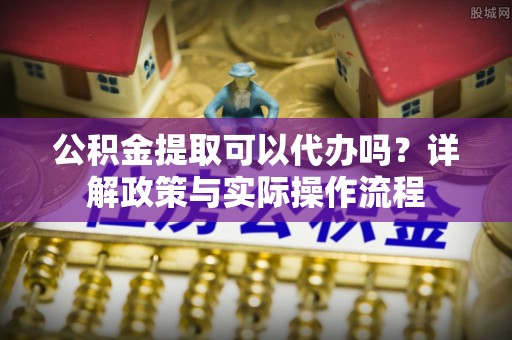 卫滨公积金提取可以代办吗？详解政策与实际操作流程