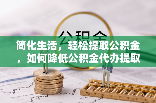 卫滨简化生活，轻松提取公积金，如何降低公积金代办提取的费用？