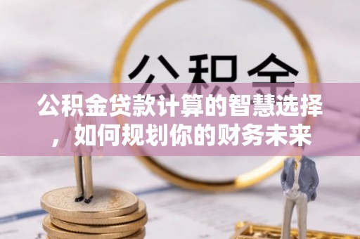 卫滨公积金贷款计算的智慧选择，如何规划你的财务未来