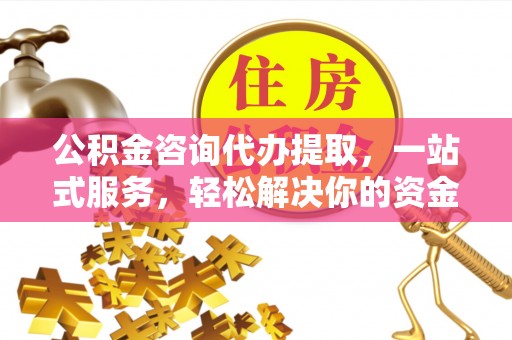 卫滨公积金咨询代办提取，一站式服务，轻松解决你的资金难题
