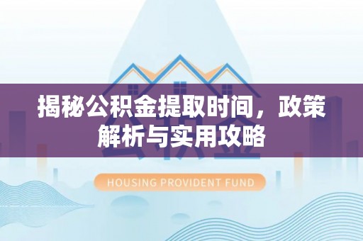 卫滨揭秘公积金提取时间，政策解析与实用攻略
