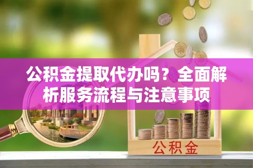 卫滨公积金提取代办吗？全面解析服务流程与注意事项