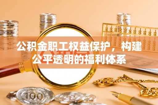 卫滨公积金职工权益保护，构建公平透明的福利体系