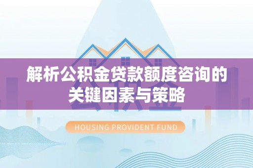 卫滨解析公积金贷款额度咨询的关键因素与策略