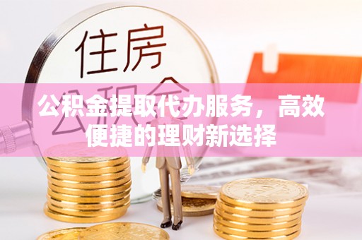 卫滨公积金提取代办服务，高效便捷的理财新选择