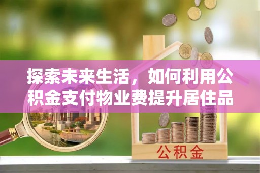 卫滨探索未来生活，如何利用公积金支付物业费提升居住品质