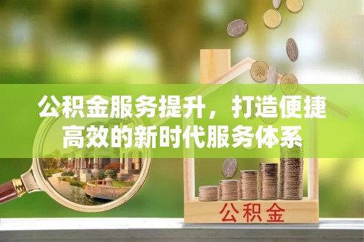 卫滨公积金服务提升，打造便捷高效的新时代服务体系