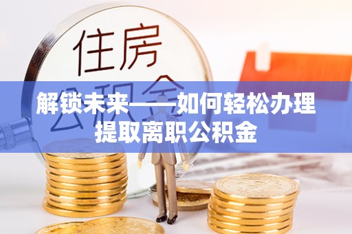 卫滨解锁未来——如何轻松办理提取离职公积金