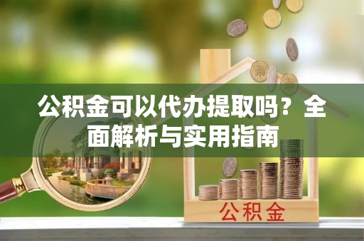 卫滨公积金可以代办提取吗？全面解析与实用指南