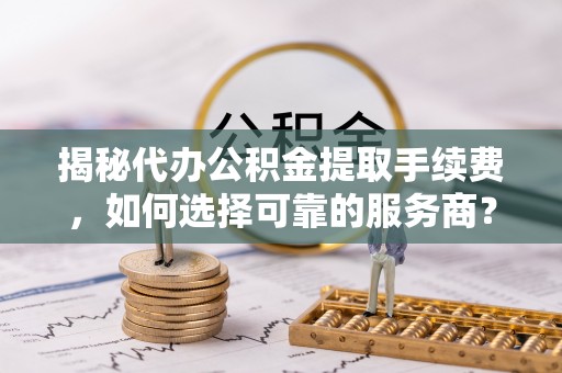 卫滨揭秘代办公积金提取手续费，如何选择可靠的服务商？