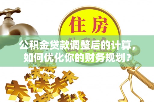 卫滨公积金贷款调整后的计算，如何优化你的财务规划？