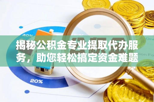 卫滨揭秘公积金专业提取代办服务，助您轻松搞定资金难题