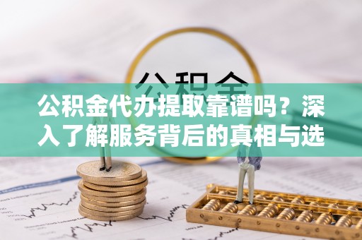 卫滨公积金代办提取靠谱吗？深入了解服务背后的真相与选择指南