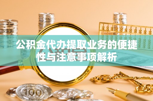 卫滨公积金代办提取业务的便捷性与注意事项解析