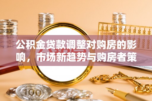 卫滨公积金贷款调整对购房的影响，市场新趋势与购房者策略